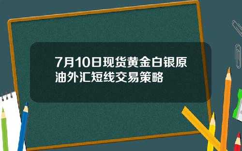 7月10日现货黄金白银原油外汇短线交易策略
