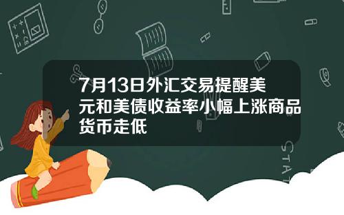 7月13日外汇交易提醒美元和美债收益率小幅上涨商品货币走低
