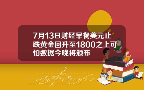7月13日财经早餐美元止跌黄金回升至1800之上可怕数据今晚将颁布
