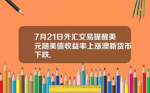 7月21日外汇交易提醒美元随美债收益率上涨澳新货币下跌.