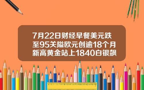7月22日财经早餐美元跌至95关隘欧元创逾18个月新高黄金站上1840白银飙升7