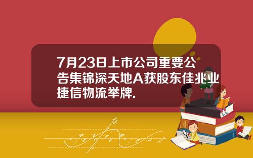 7月23日上市公司重要公告集锦深天地A获股东佳兆业捷信物流举牌.