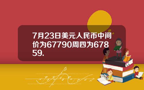 7月23日美元人民币中间价为67790周四为67859.