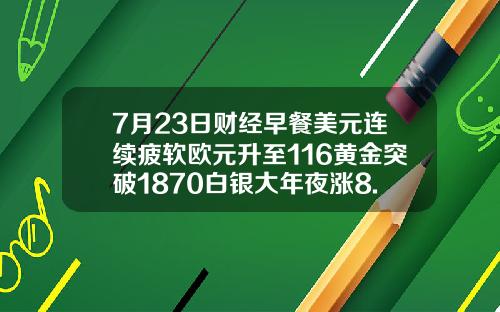 7月23日财经早餐美元连续疲软欧元升至116黄金突破1870白银大年夜涨8.