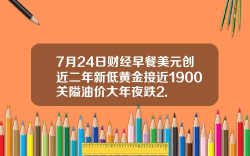 7月24日财经早餐美元创近二年新低黄金接近1900关隘油价大年夜跌2.