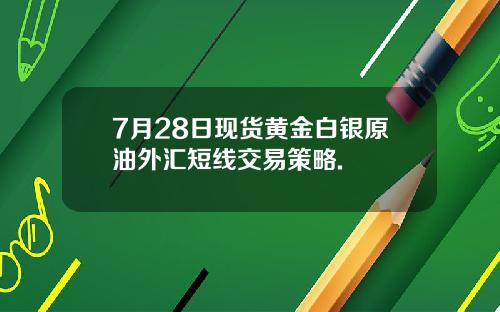 7月28日现货黄金白银原油外汇短线交易策略.