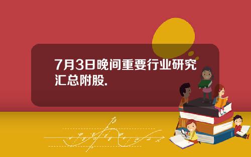 7月3日晚间重要行业研究汇总附股.
