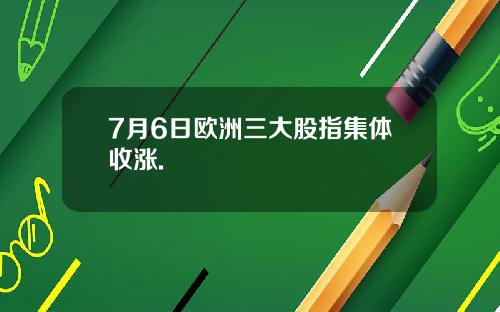 7月6日欧洲三大股指集体收涨.