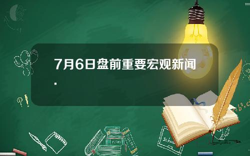 7月6日盘前重要宏观新闻.