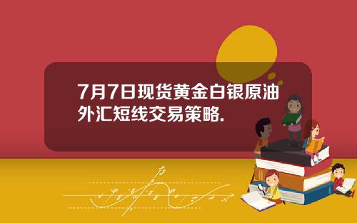 7月7日现货黄金白银原油外汇短线交易策略.
