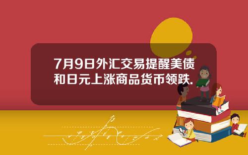 7月9日外汇交易提醒美债和日元上涨商品货币领跌.