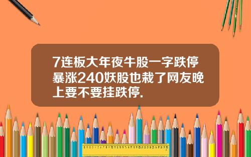 7连板大年夜牛股一字跌停暴涨240妖股也栽了网友晚上要不要挂跌停.