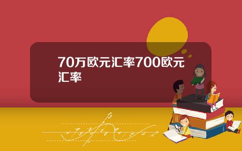 70万欧元汇率700欧元汇率