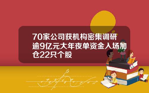 70家公司获机构密集调研逾9亿元大年夜单资金入场加仓22只个股