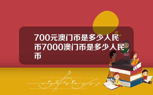 700元澳门币是多少人民币7000澳门币是多少人民币