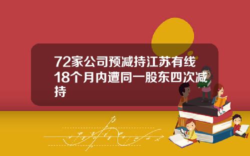 72家公司预减持江苏有线18个月内遭同一股东四次减持