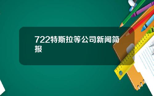 722特斯拉等公司新闻简报