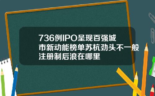 736例IPO呈现百强城市新动能榜单苏杭劲头不一般注册制后浪在哪里