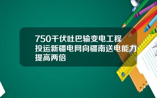 750千伏吐巴输变电工程投运新疆电网向疆南送电能力提高两倍