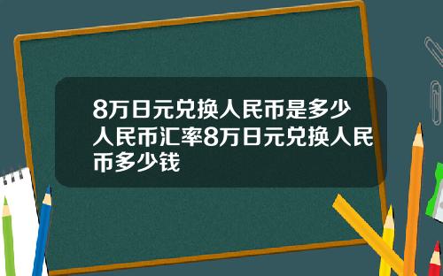 8万日元兑换人民币是多少人民币汇率8万日元兑换人民币多少钱