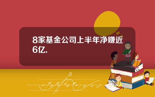8家基金公司上半年净赚近6亿.