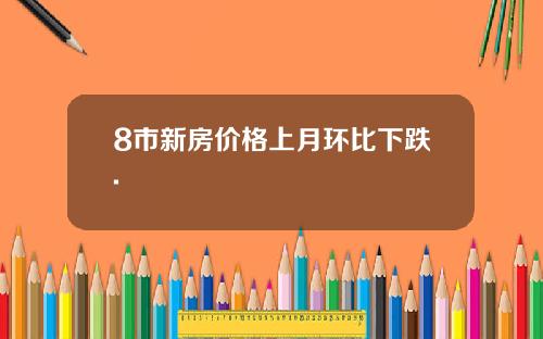 8市新房价格上月环比下跌.