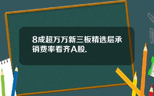 8成超万万新三板精选层承销费率看齐A股.