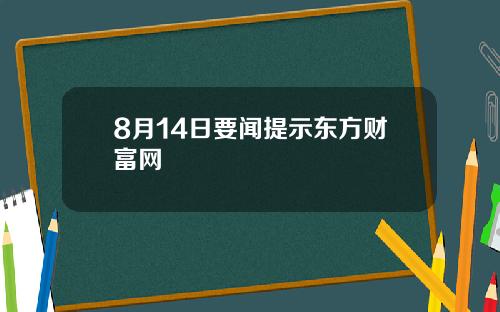 8月14日要闻提示东方财富网