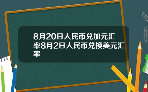 8月20日人民币兑加元汇率8月2日人民币兑换美元汇率