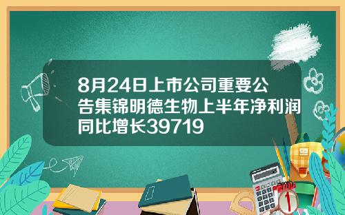8月24日上市公司重要公告集锦明德生物上半年净利润同比增长39719