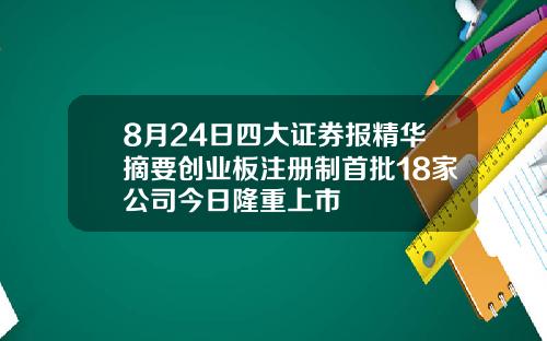 8月24日四大证券报精华摘要创业板注册制首批18家公司今日隆重上市