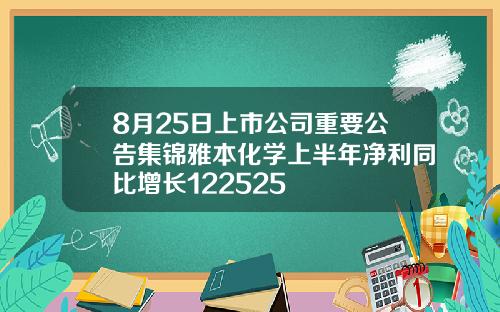 8月25日上市公司重要公告集锦雅本化学上半年净利同比增长122525