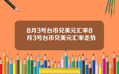 8月3号台币兑美元汇率8月3号台币兑美元汇率走势
