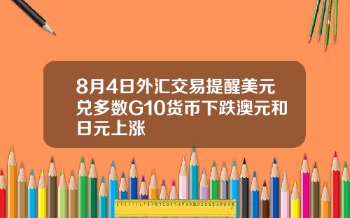 8月4日外汇交易提醒美元兑多数G10货币下跌澳元和日元上涨