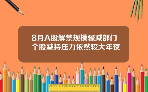 8月A股解禁规模骤减部门个股减持压力依然较大年夜