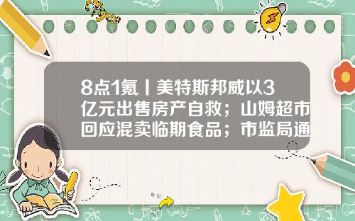 8点1氪丨美特斯邦威以3亿元出售房产自救；山姆超市回应混卖临期食品；市监局通报医院食堂盒饭吃出老鼠头-上海股票资讯网官方网站