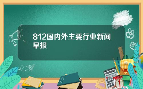 812国内外主要行业新闻早报