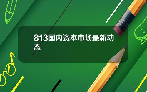 813国内资本市场最新动态