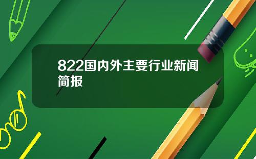 822国内外主要行业新闻简报