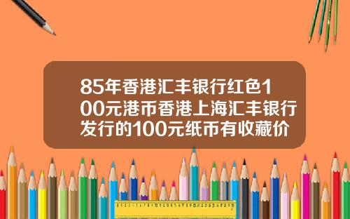 85年香港汇丰银行红色100元港币香港上海汇丰银行发行的100元纸币有收藏价值吗请哪位高人给