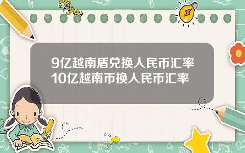 9亿越南盾兑换人民币汇率10亿越南币换人民币汇率