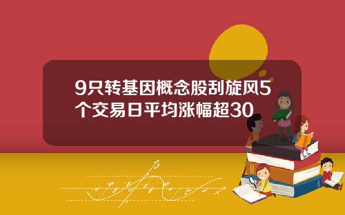 9只转基因概念股刮旋风5个交易日平均涨幅超30