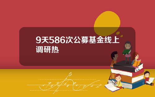 9天586次公募基金线上调研热