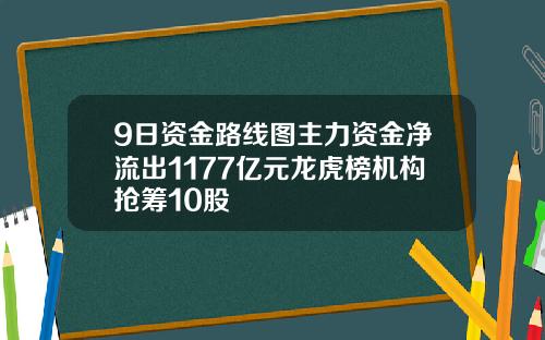 9日资金路线图主力资金净流出1177亿元龙虎榜机构抢筹10股