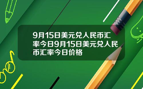 9月15日美元兑人民币汇率今日9月15日美元兑人民币汇率今日价格