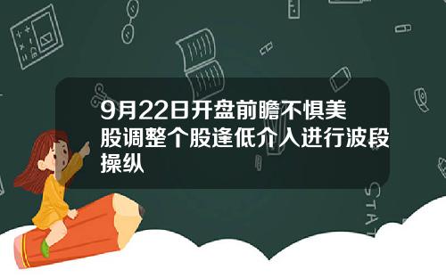 9月22日开盘前瞻不惧美股调整个股逢低介入进行波段操纵