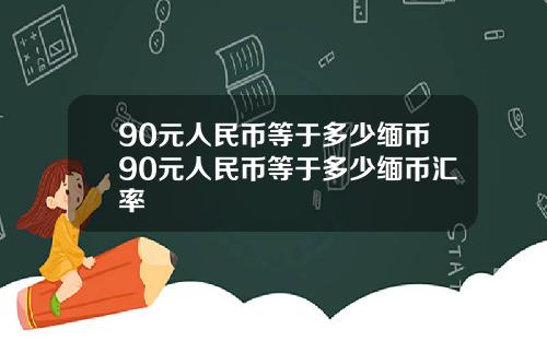 90元人民币等于多少缅币90元人民币等于多少缅币汇率