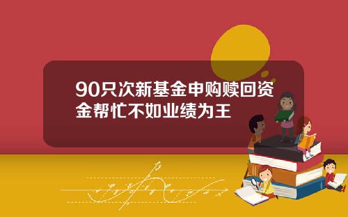 90只次新基金申购赎回资金帮忙不如业绩为王
