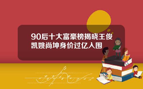 90后十大富豪榜揭晓王俊凯姚尚坤身价过亿入围