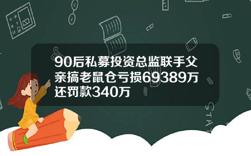 90后私募投资总监联手父亲搞老鼠仓亏损69389万还罚款340万
